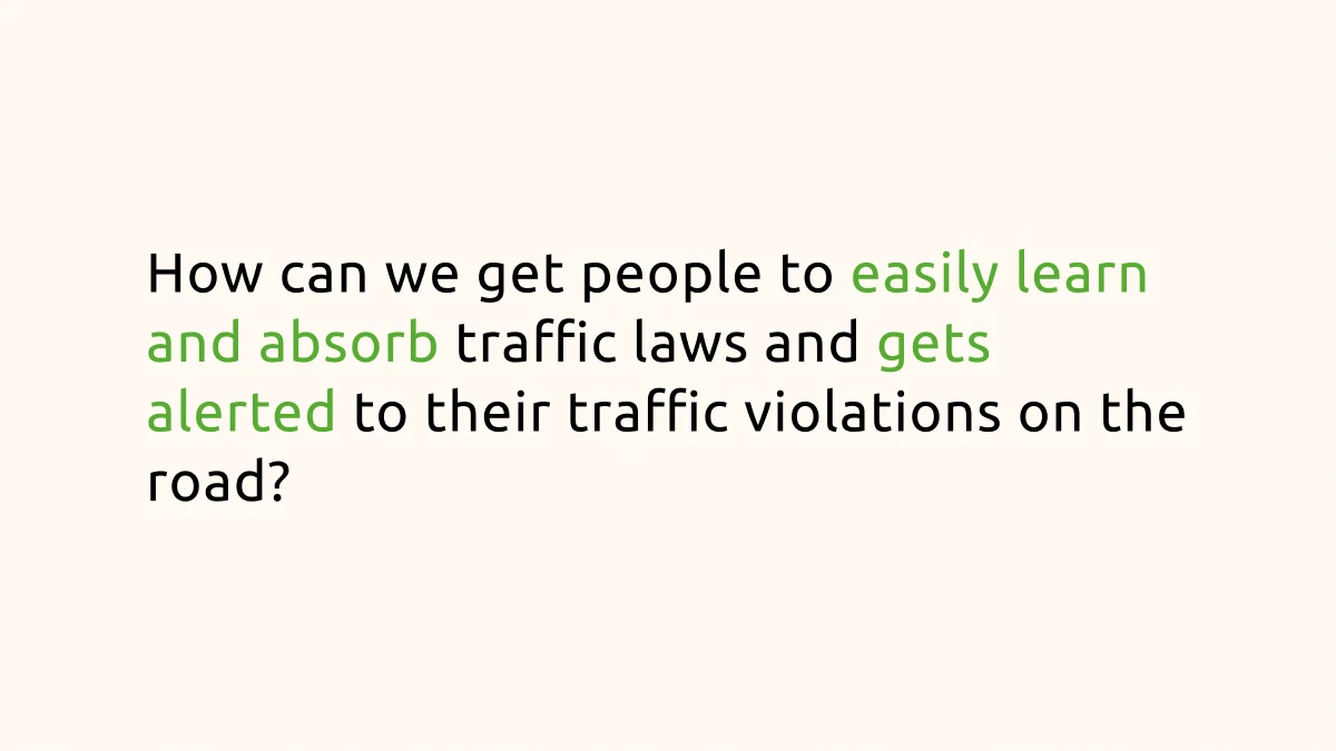 &ldquo;How can we get people to easily learn and absorb traffic laws and gets alerted to their traffic violations on the road&rdquo;