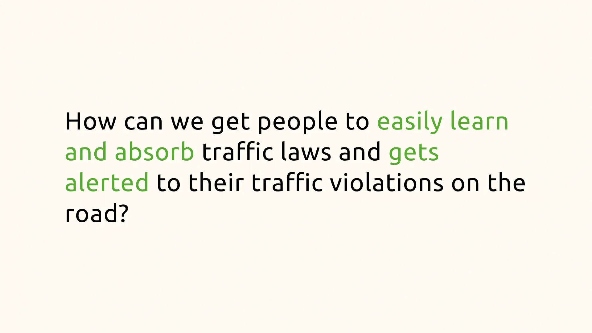 An image with white background and black text saying &ldquo;How can we get people to easily learn and absorb traffic laws and gets alerted to their traffic violations on the road&rdquo;
